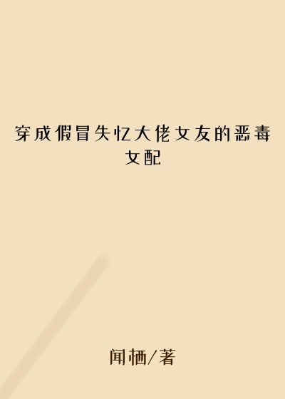 穿成假冒失忆大佬女友的恶毒女配