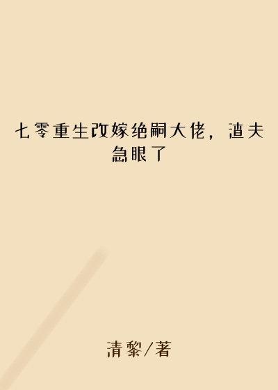 七零重生改嫁绝嗣大佬，渣夫急眼了